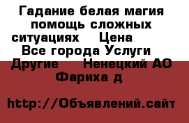 Гадание белая магия помощь сложных ситуациях  › Цена ­ 500 - Все города Услуги » Другие   . Ненецкий АО,Фариха д.